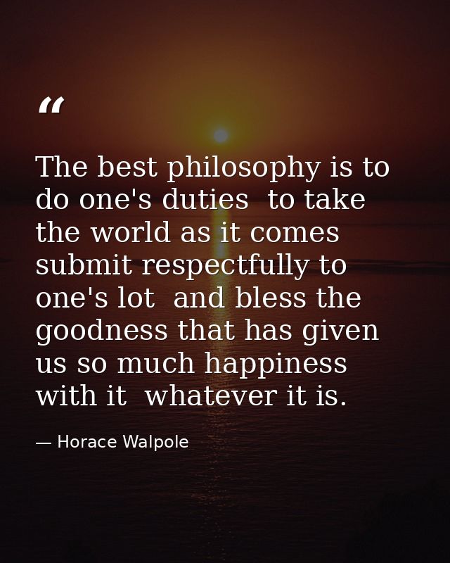The best philosophy is to do one's duties  to take the world as it comes  submit respectfully to one's lot  and bless th — Horace Walpole