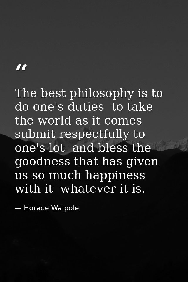The best philosophy is to do one's duties  to take the world as it comes  submit respectfully to one's lot  and bless th — Horace Walpole