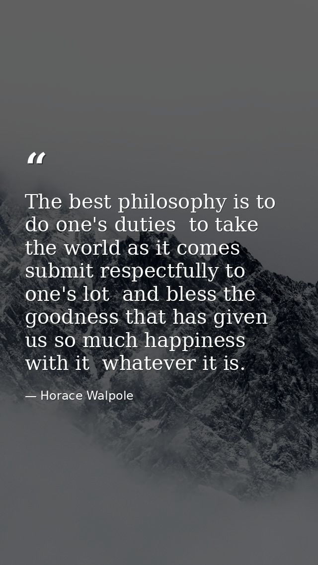 The best philosophy is to do one's duties  to take the world as it comes  submit respectfully to one's lot  and bless th — Horace Walpole