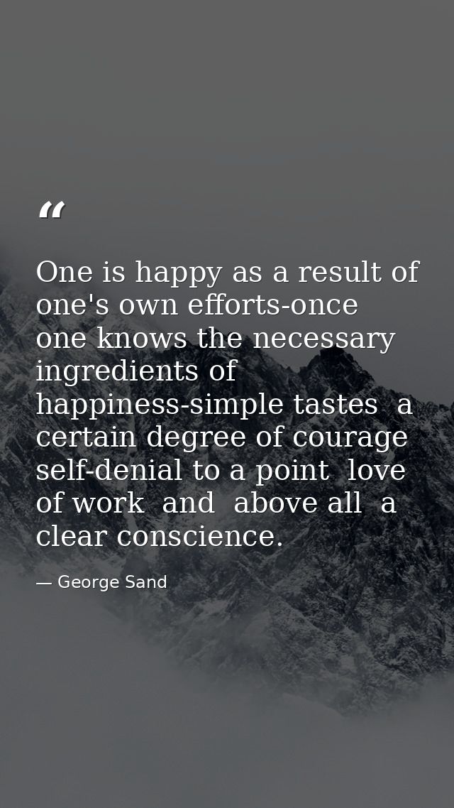 One is happy as a result of one's own efforts-once one knows the necessary ingredients of happiness-simple tastes  a cer — George Sand