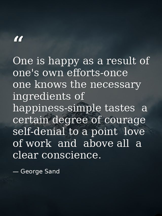 One is happy as a result of one's own efforts-once one knows the necessary ingredients of happiness-simple tastes  a cer — George Sand