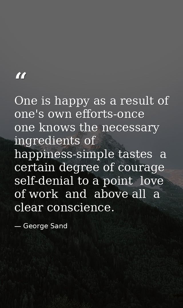 One is happy as a result of one's own efforts-once one knows the necessary ingredients of happiness-simple tastes  a cer — George Sand