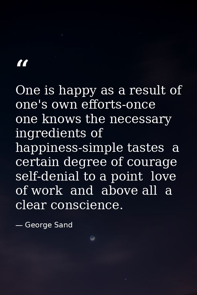 One is happy as a result of one's own efforts-once one knows the necessary ingredients of happiness-simple tastes  a cer — George Sand