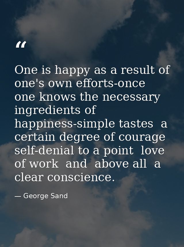 One is happy as a result of one's own efforts-once one knows the necessary ingredients of happiness-simple tastes  a cer — George Sand