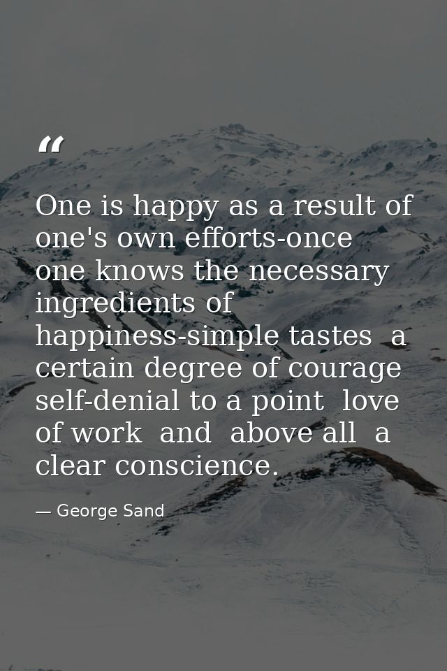 One is happy as a result of one's own efforts-once one knows the necessary ingredients of happiness-simple tastes  a cer — George Sand
