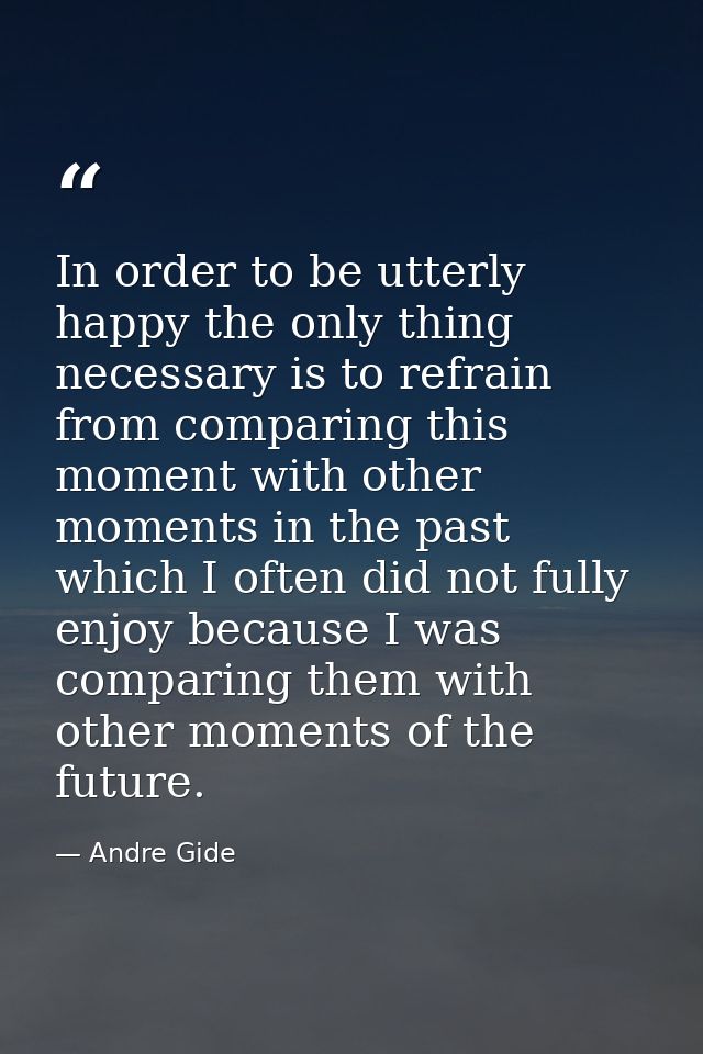 In order to be utterly happy the only thing necessary is to refrain from comparing this moment with other moments in the — Andre Gide