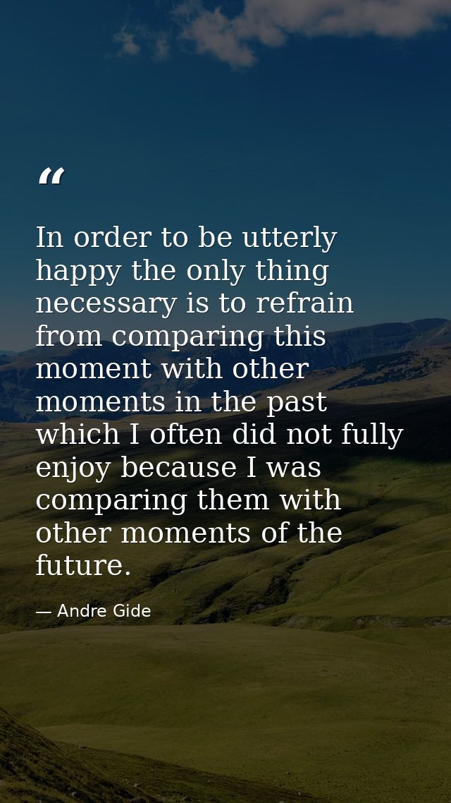 In order to be utterly happy the only thing necessary is to refrain from comparing this moment with other moments in the — Andre Gide