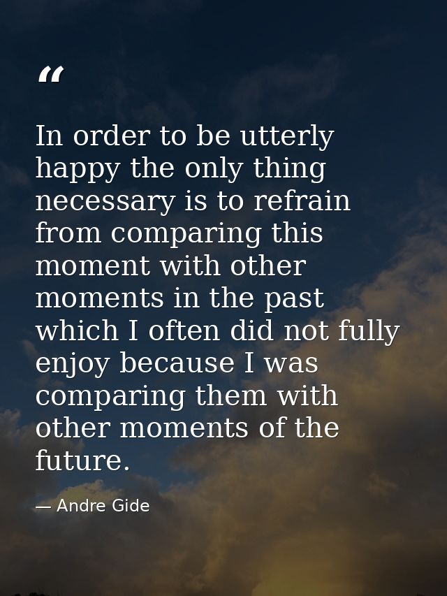 In order to be utterly happy the only thing necessary is to refrain from comparing this moment with other moments in the — Andre Gide