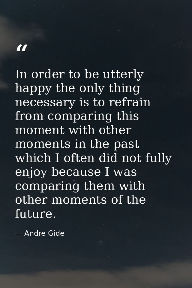 In order to be utterly happy the only thing necessary is to refrain from comparing this moment with other moments in the — Andre Gide