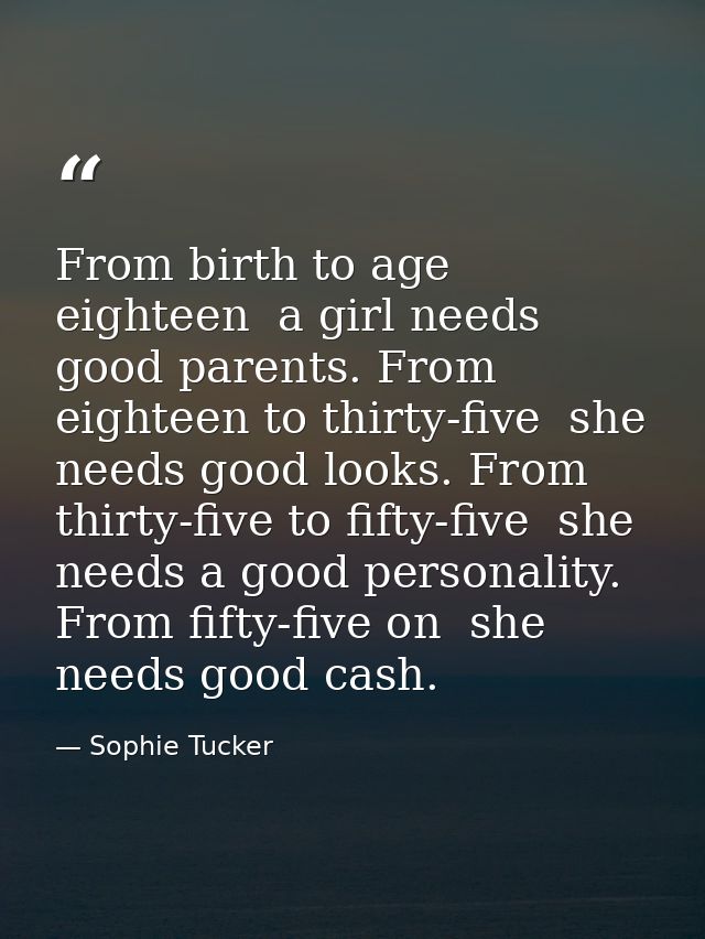 From birth to age eighteen  a girl needs good parents. From eighteen to thirty-five  she needs good looks. From thirty-f — Sophie Tucker