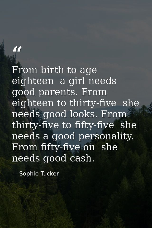 From birth to age eighteen  a girl needs good parents. From eighteen to thirty-five  she needs good looks. From thirty-f — Sophie Tucker