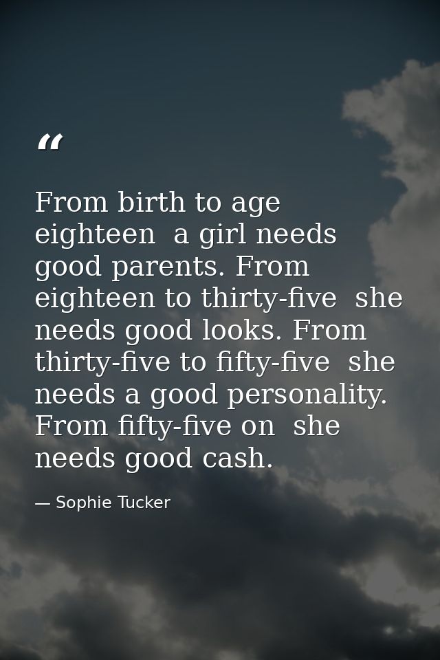 From birth to age eighteen  a girl needs good parents. From eighteen to thirty-five  she needs good looks. From thirty-f — Sophie Tucker