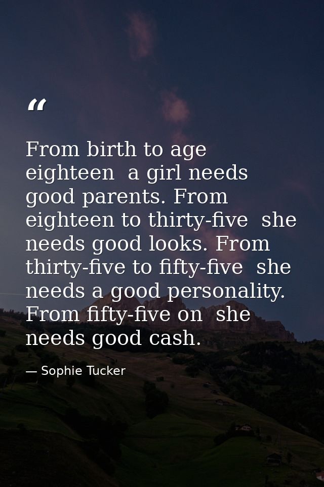 From birth to age eighteen  a girl needs good parents. From eighteen to thirty-five  she needs good looks. From thirty-f — Sophie Tucker