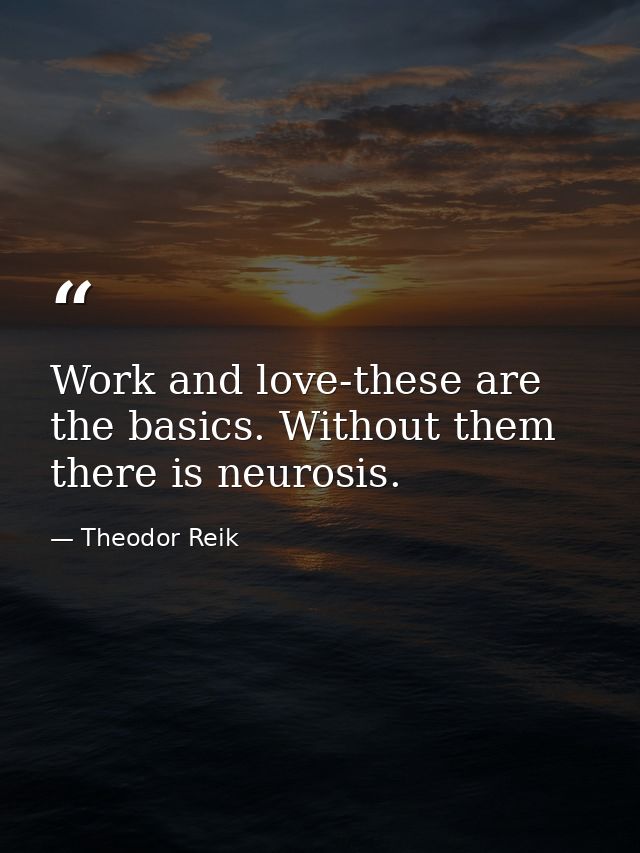 Work and love-these are the basics. Without them there is neurosis. — Theodor Reik