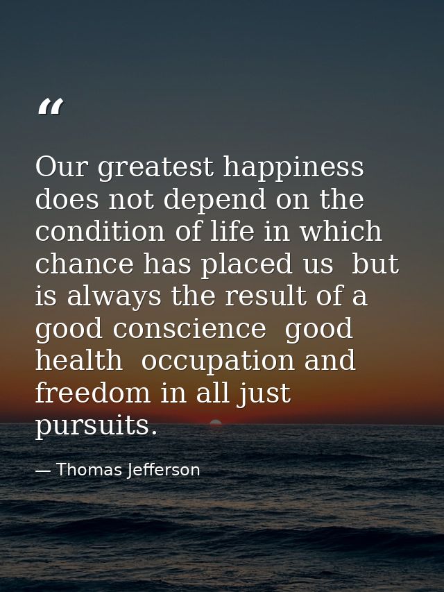 Our greatest happiness does not depend on the condition of life in which chance has placed us  but is always the result  — Thomas Jefferson