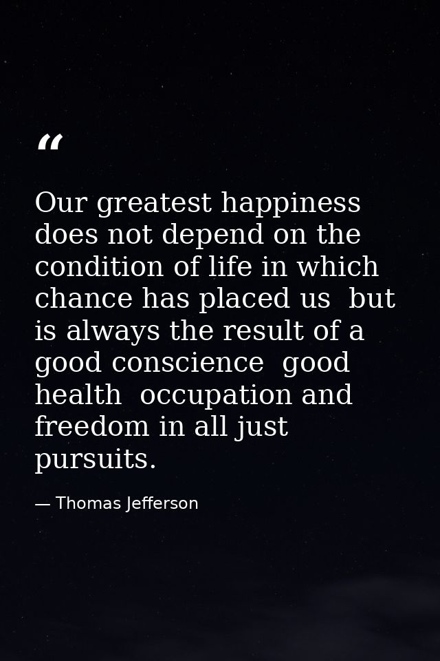 Our greatest happiness does not depend on the condition of life in which chance has placed us  but is always the result  — Thomas Jefferson
