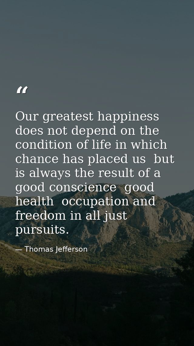 Our greatest happiness does not depend on the condition of life in which chance has placed us  but is always the result  — Thomas Jefferson