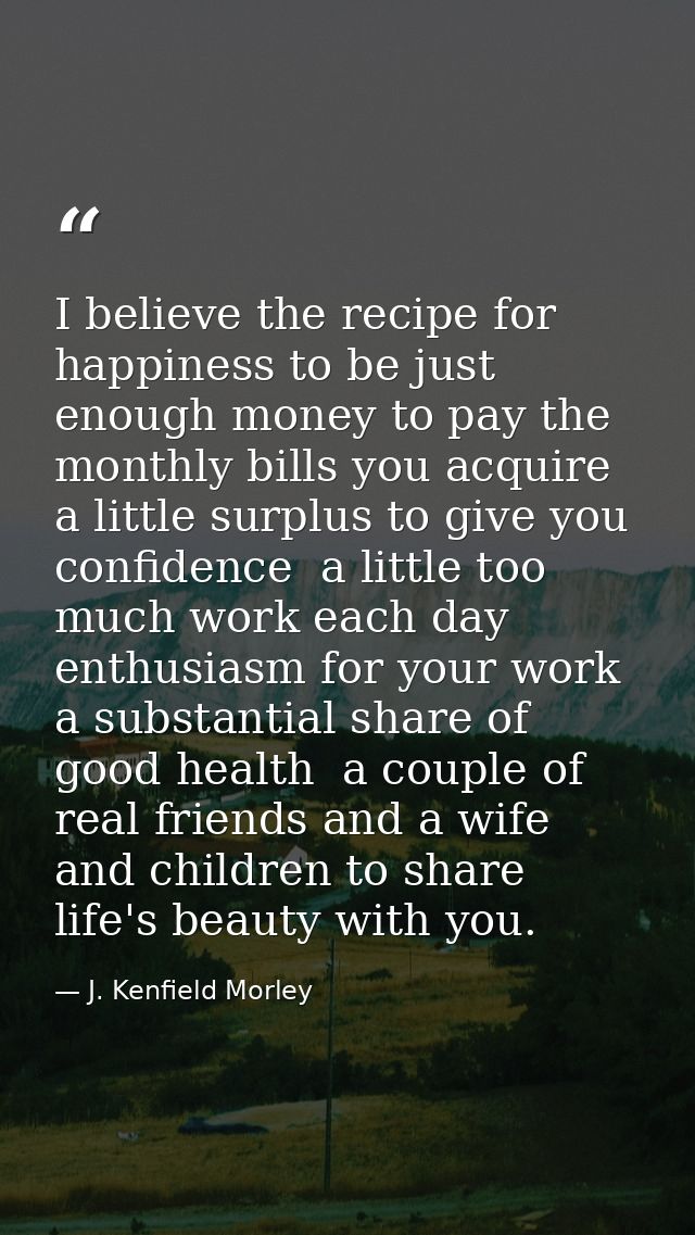 I believe the recipe for happiness to be just enough money to pay the monthly bills you acquire  a little surplus to giv — J. Kenfield Morley