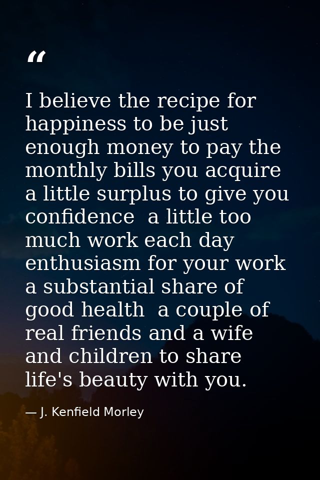 I believe the recipe for happiness to be just enough money to pay the monthly bills you acquire  a little surplus to giv — J. Kenfield Morley