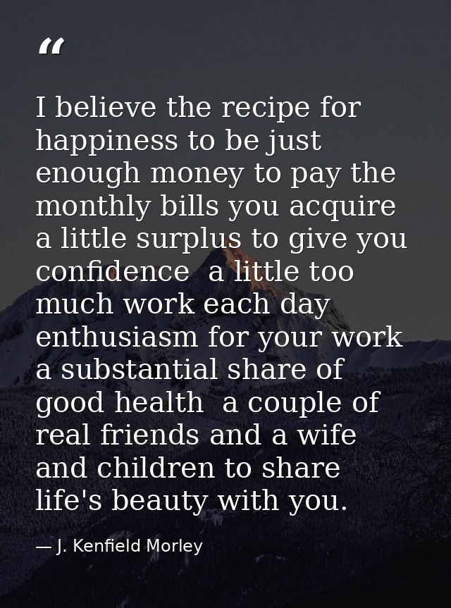 I believe the recipe for happiness to be just enough money to pay the monthly bills you acquire  a little surplus to giv — J. Kenfield Morley