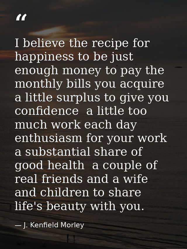 I believe the recipe for happiness to be just enough money to pay the monthly bills you acquire  a little surplus to giv — J. Kenfield Morley
