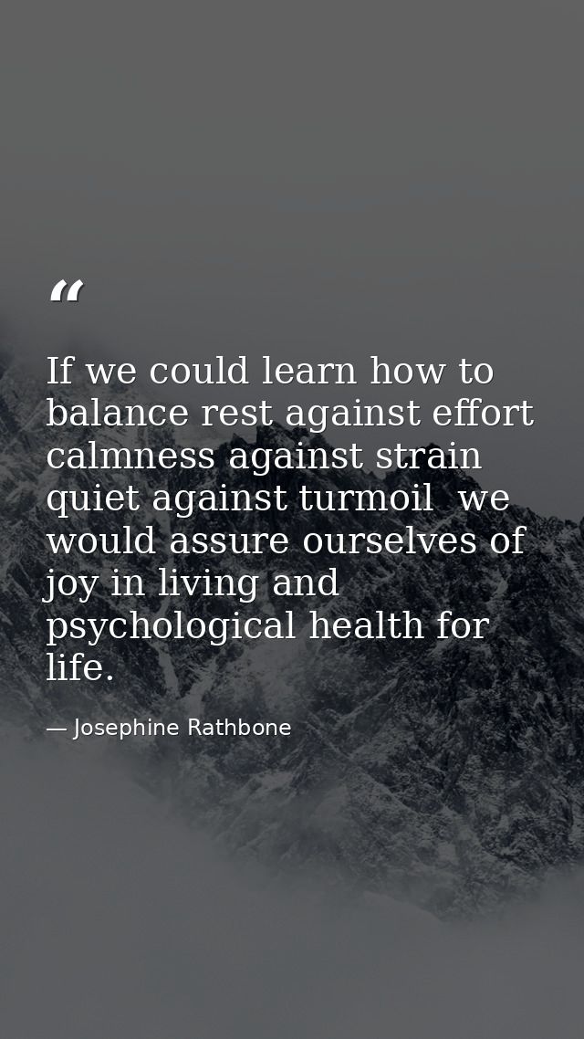 If we could learn how to balance rest against effort  calmness against strain  quiet against turmoil  we would assure ou — Josephine Rathbone