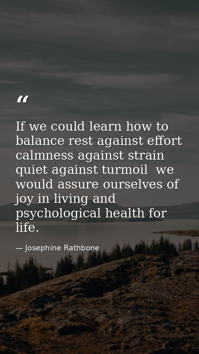 If we could learn how to balance rest against effort  calmness against strain  quiet against turmoil  we would assure ou — Josephine Rathbone