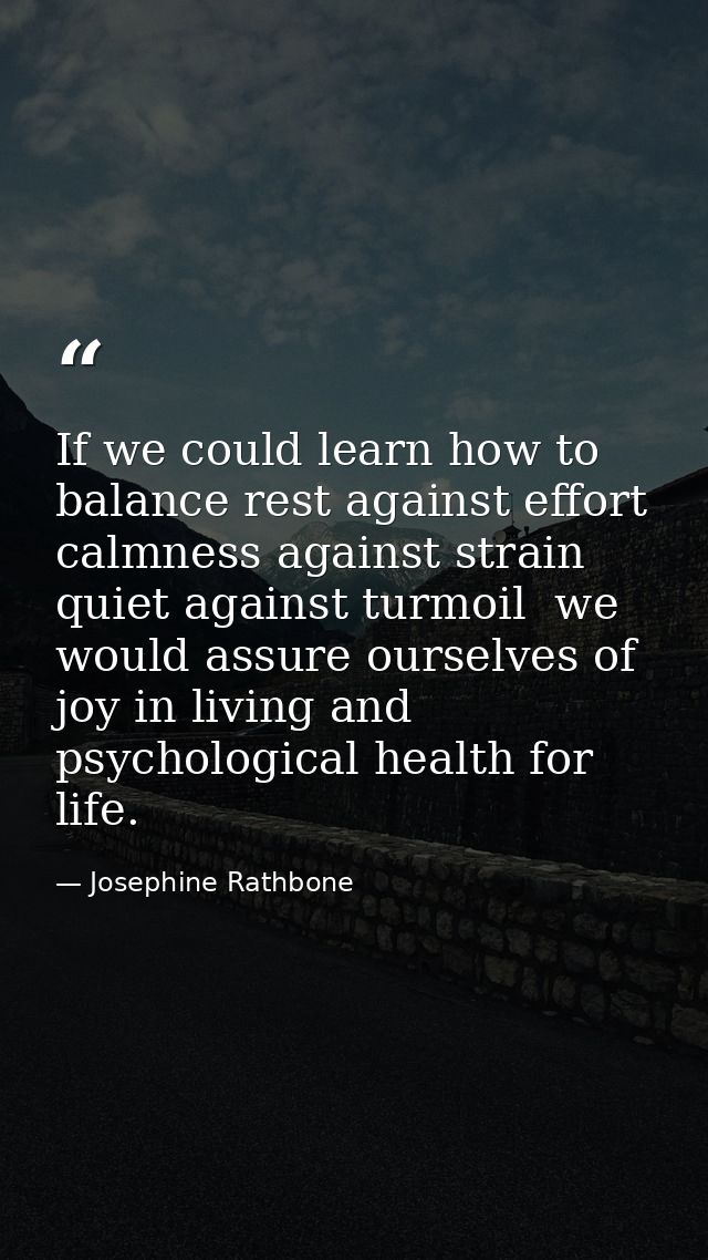 If we could learn how to balance rest against effort  calmness against strain  quiet against turmoil  we would assure ou — Josephine Rathbone