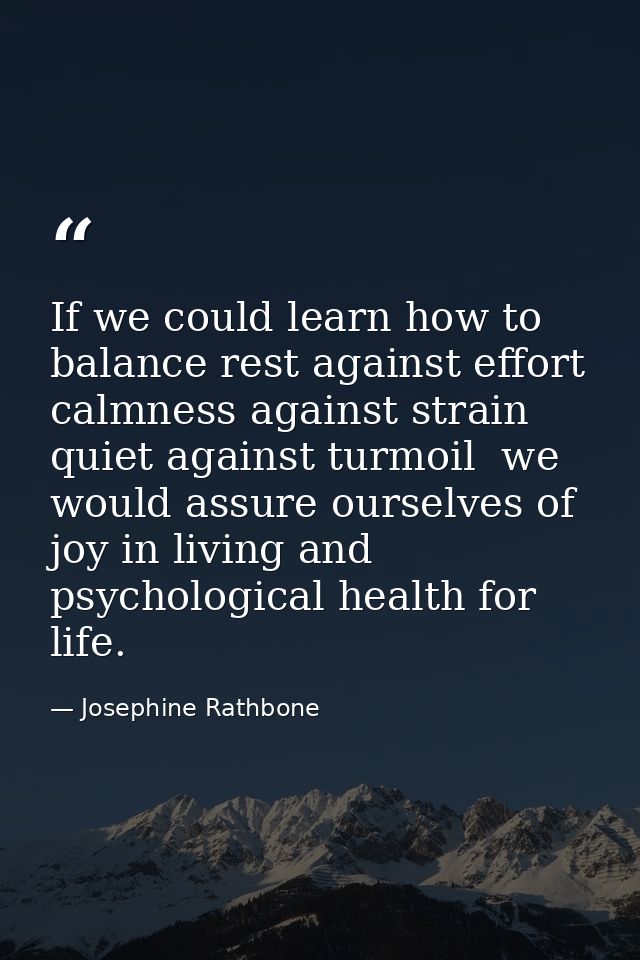 If we could learn how to balance rest against effort  calmness against strain  quiet against turmoil  we would assure ou — Josephine Rathbone