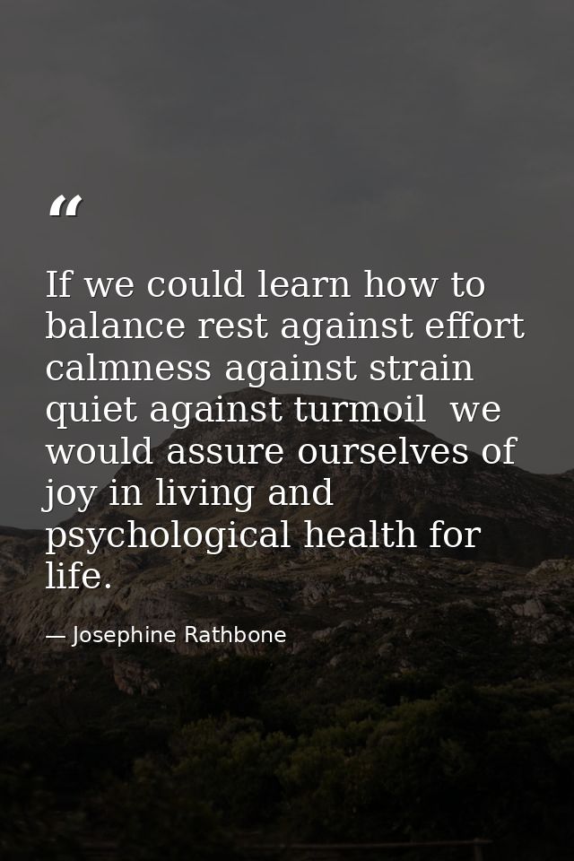 If we could learn how to balance rest against effort  calmness against strain  quiet against turmoil  we would assure ou — Josephine Rathbone