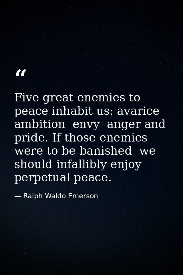 Five great enemies to peace inhabit us: avarice  ambition  envy  anger and pride. If those enemies were to be banished   — Ralph Waldo Emerson