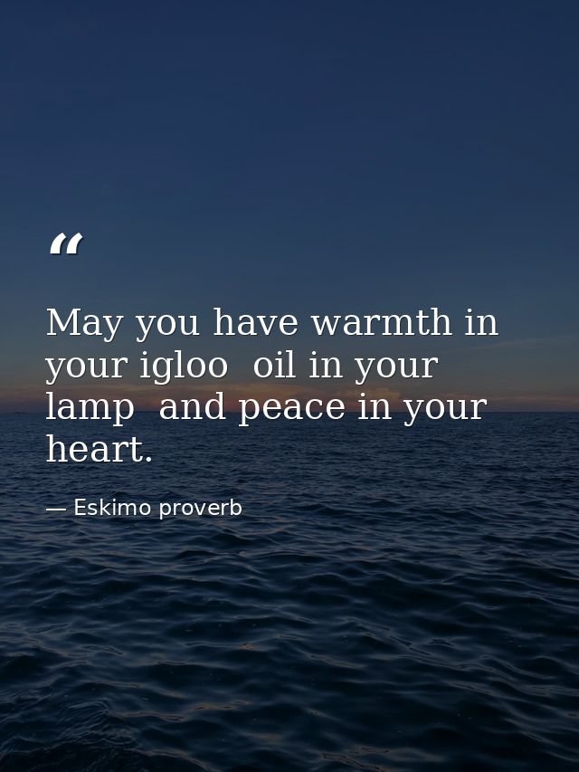 May you have warmth in your igloo  oil in your lamp  and peace in your heart. — Eskimo proverb