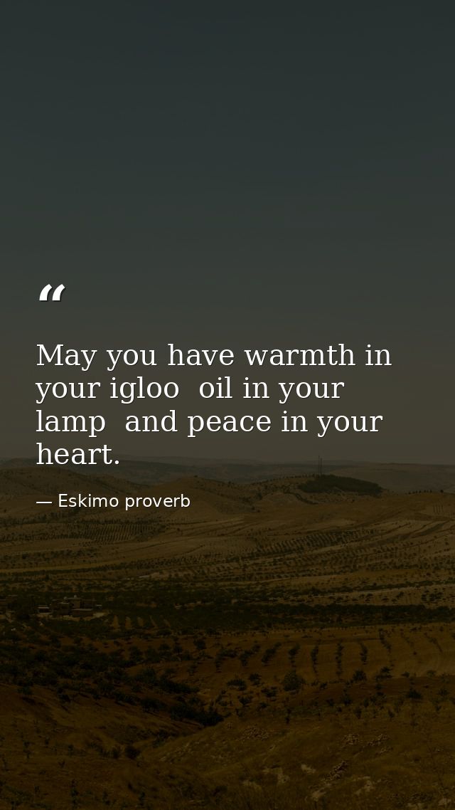 May you have warmth in your igloo  oil in your lamp  and peace in your heart. — Eskimo proverb