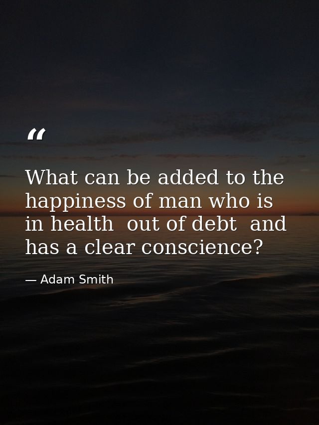 What can be added to the happiness of man who is in health  out of debt  and has a clear conscience? — Adam Smith