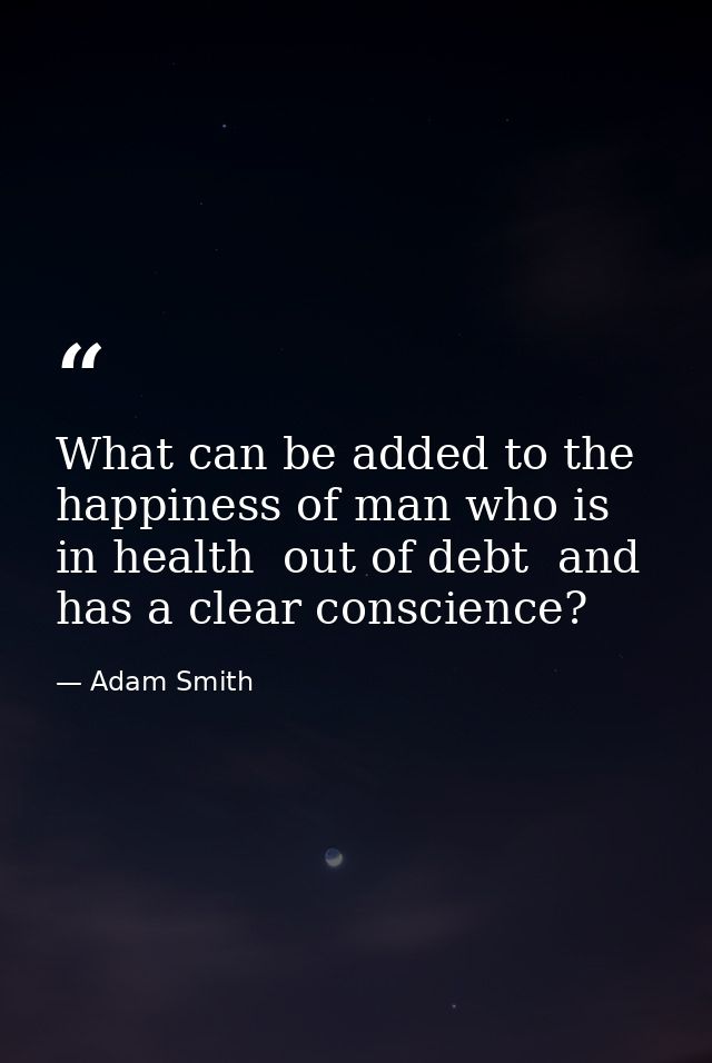 What can be added to the happiness of man who is in health  out of debt  and has a clear conscience? — Adam Smith