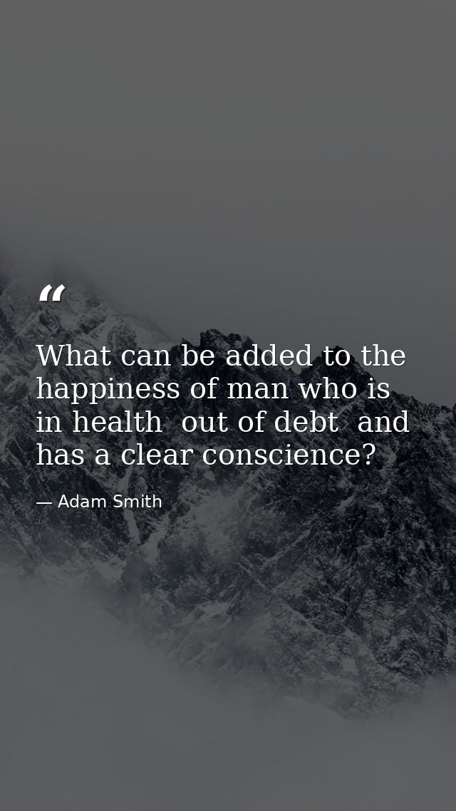 What can be added to the happiness of man who is in health  out of debt  and has a clear conscience? — Adam Smith
