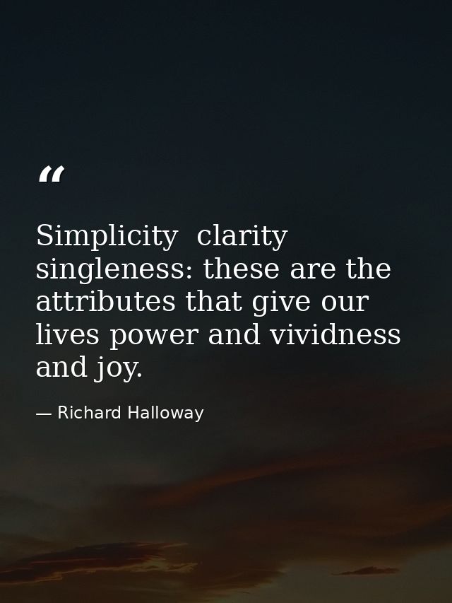 Simplicity  clarity  singleness: these are the attributes that give our lives power and vividness and joy. — Richard Halloway