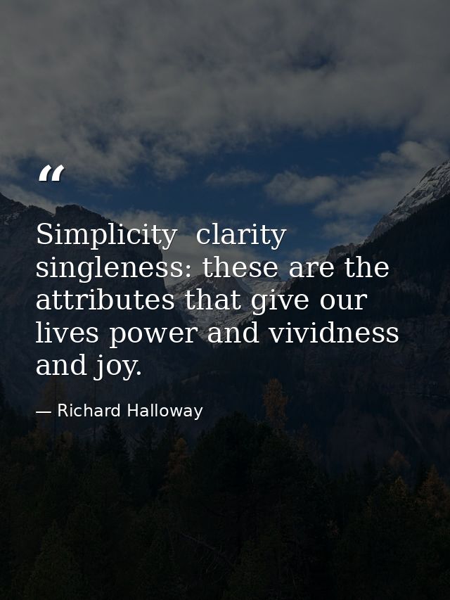 Simplicity  clarity  singleness: these are the attributes that give our lives power and vividness and joy. — Richard Halloway