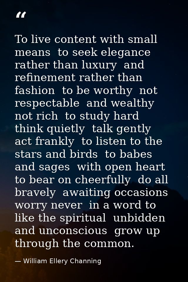 To live content with small means  to seek elegance rather than luxury  and refinement rather than fashion  to be worthy  — William Ellery Channing