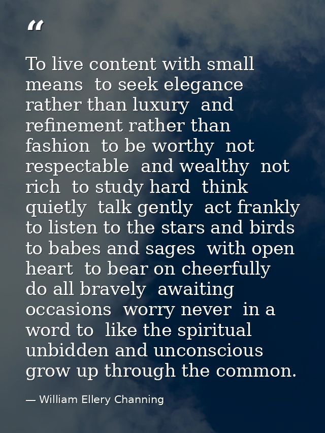 To live content with small means  to seek elegance rather than luxury  and refinement rather than fashion  to be worthy  — William Ellery Channing