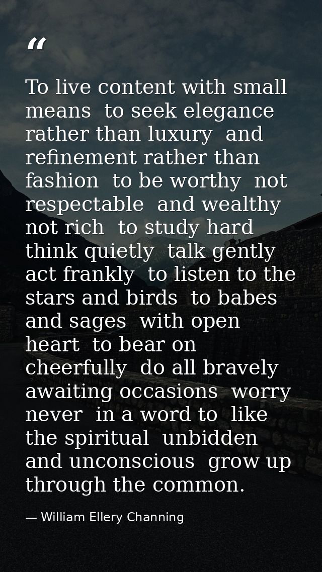 To live content with small means  to seek elegance rather than luxury  and refinement rather than fashion  to be worthy  — William Ellery Channing