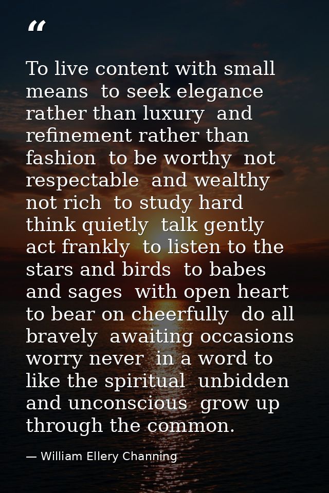 To live content with small means  to seek elegance rather than luxury  and refinement rather than fashion  to be worthy  — William Ellery Channing