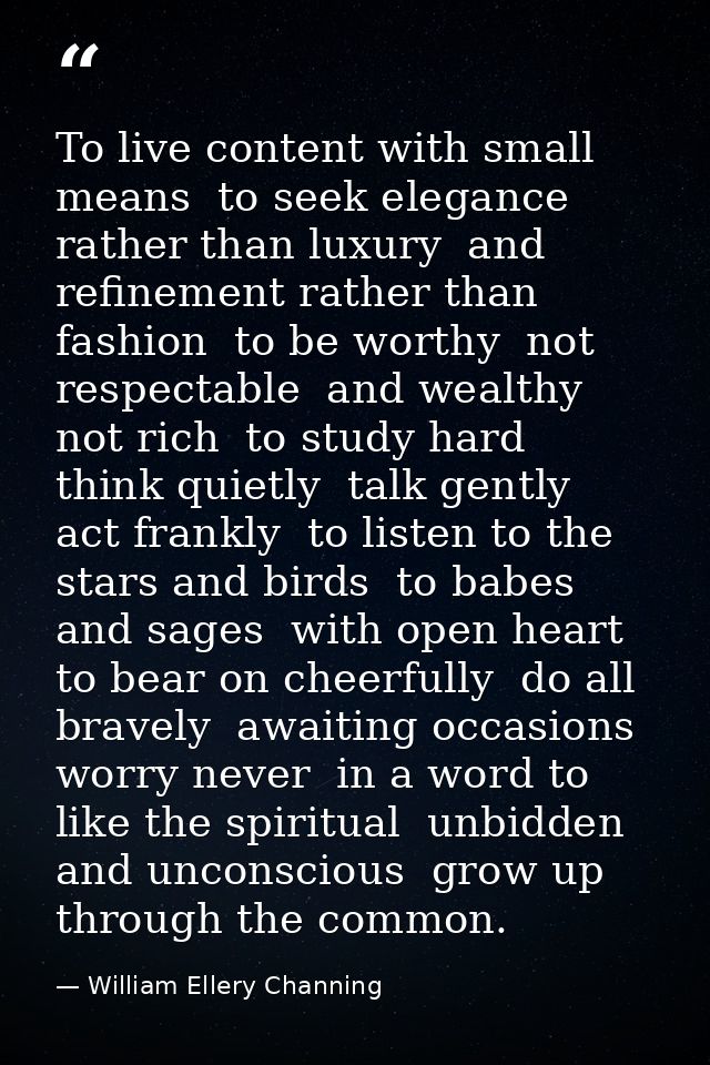To live content with small means  to seek elegance rather than luxury  and refinement rather than fashion  to be worthy  — William Ellery Channing