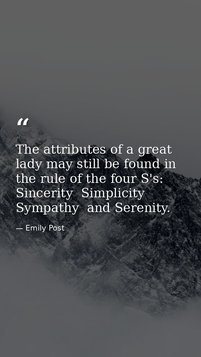 The attributes of a great lady may still be found in the rule of the four S's: Sincerity  Simplicity  Sympathy  and Sere — Emily Post