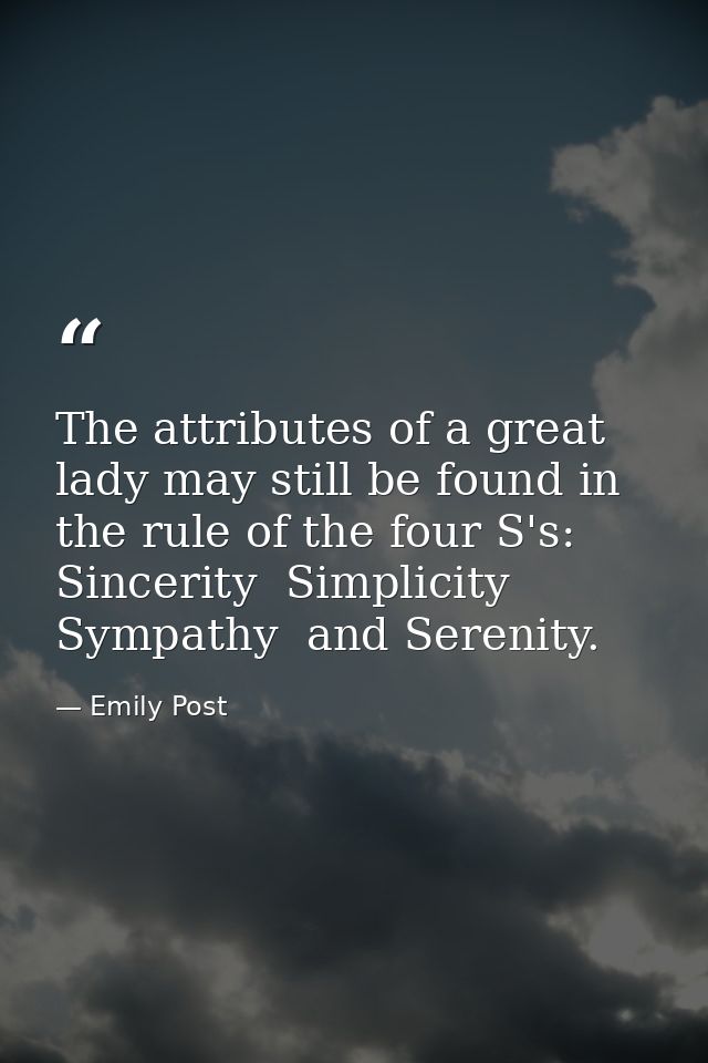The attributes of a great lady may still be found in the rule of the four S's: Sincerity  Simplicity  Sympathy  and Sere — Emily Post