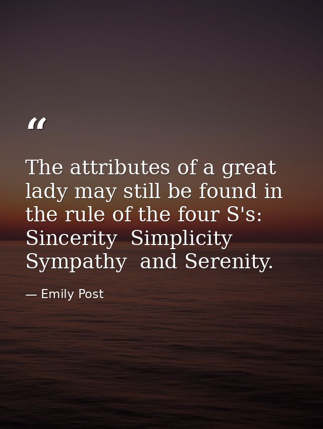 The attributes of a great lady may still be found in the rule of the four S's: Sincerity  Simplicity  Sympathy  and Sere — Emily Post