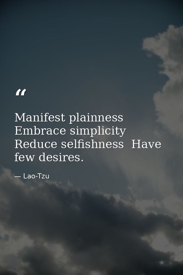 Manifest plainness  Embrace simplicity  Reduce selfishness  Have few desires. — Lao-Tzu