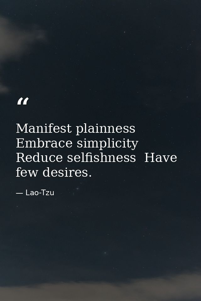 Manifest plainness  Embrace simplicity  Reduce selfishness  Have few desires. — Lao-Tzu