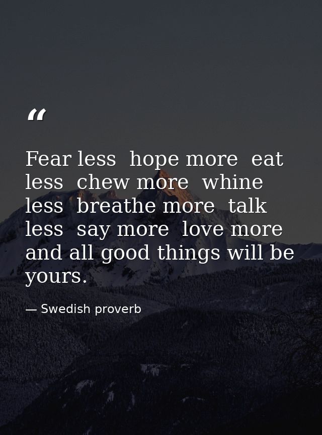 Fear less  hope more  eat less  chew more  whine less  breathe more  talk less  say more  love more  and all good things — Swedish proverb