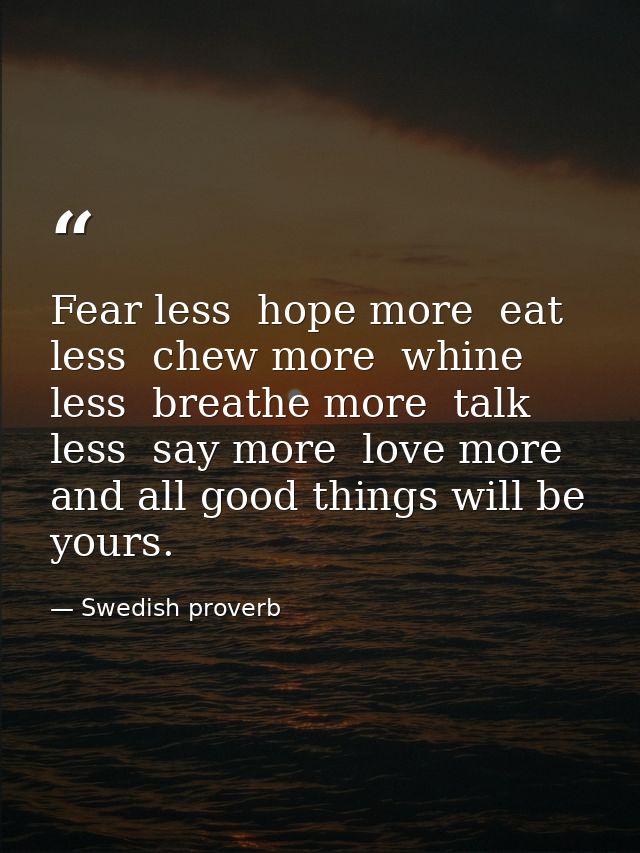 Fear less  hope more  eat less  chew more  whine less  breathe more  talk less  say more  love more  and all good things — Swedish proverb